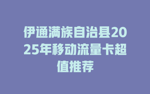 伊通满族自治县2025年移动流量卡超值推荐
