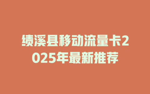 绩溪县移动流量卡2025年最新推荐