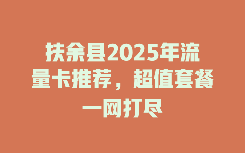 扶余县2025年流量卡推荐，超值套餐一网打尽