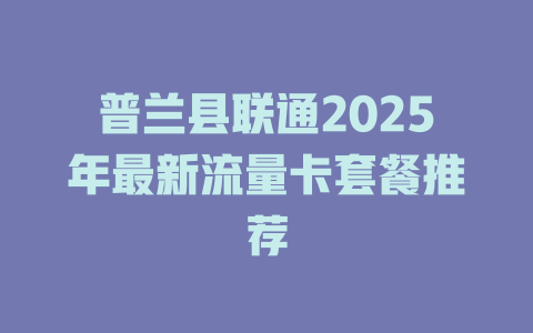 普兰县联通2025年最新流量卡套餐推荐