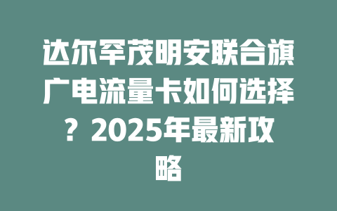 达尔罕茂明安联合旗广电流量卡如何选择？2025年最新攻略