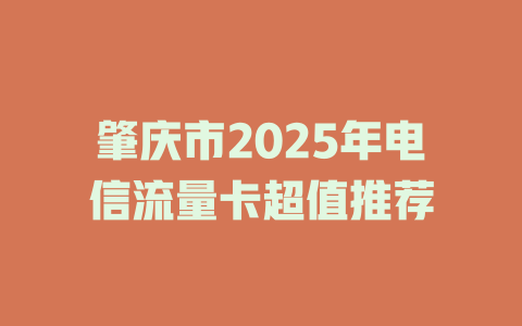 肇庆市2025年电信流量卡超值推荐