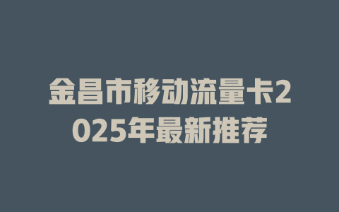 金昌市移动流量卡2025年最新推荐