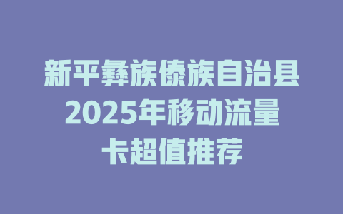 新平彝族傣族自治县2025年移动流量卡超值推荐