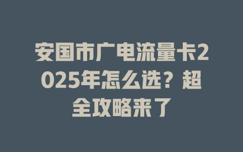 安国市广电流量卡2025年怎么选？超全攻略来了