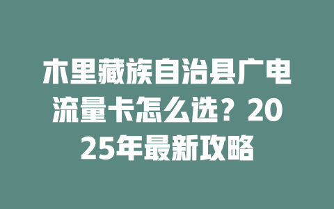 木里藏族自治县广电流量卡怎么选？2025年最新攻略