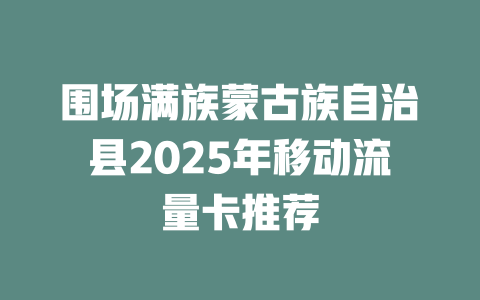 围场满族蒙古族自治县2025年移动流量卡推荐
