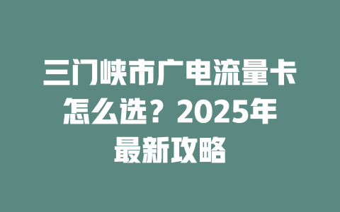 三门峡市广电流量卡怎么选？2025年最新攻略