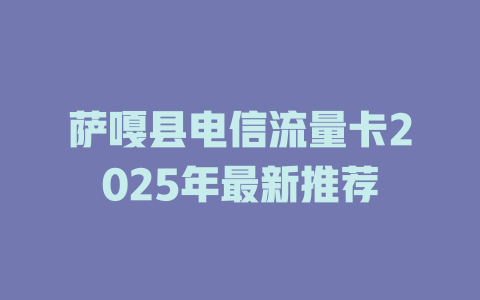 萨嘎县电信流量卡2025年最新推荐