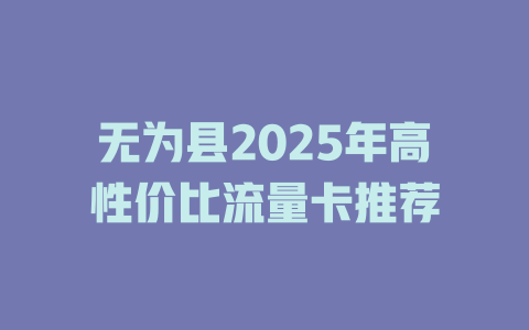 无为县2025年高性价比流量卡推荐