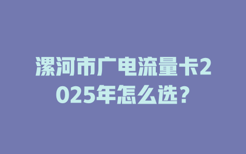 漯河市广电流量卡2025年怎么选?