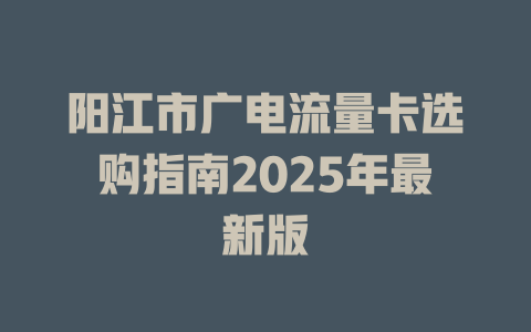 阳江市广电流量卡选购指南2025年最新版
