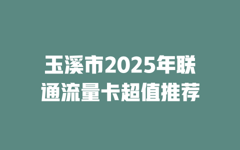 玉溪市2025年联通流量卡超值推荐