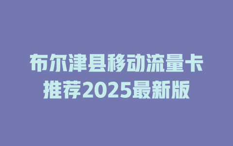 布尔津县移动流量卡推荐2025最新版