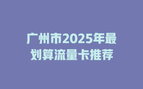 广州市2025年最划算流量卡推荐