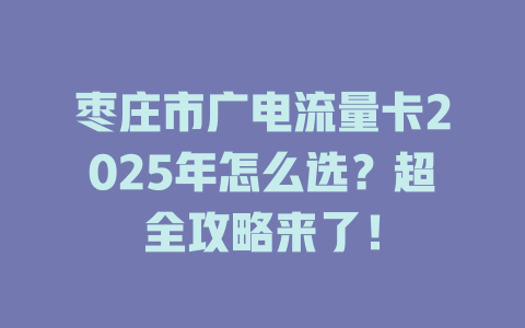 枣庄市广电流量卡2025年怎么选？超全攻略来了！