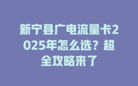 新宁县广电流量卡2025年怎么选？超全攻略来了