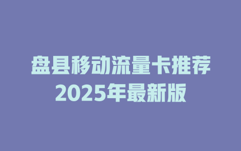 盘县移动流量卡推荐2025年最新版