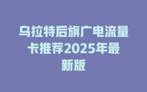 乌拉特后旗广电流量卡推荐2025年最新版