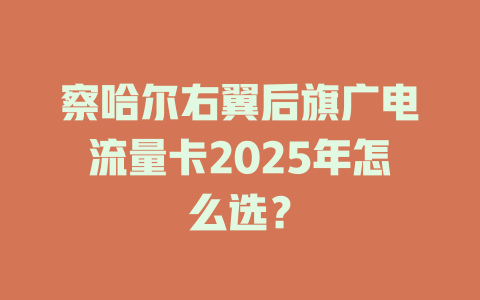 察哈尔右翼后旗广电流量卡2025年怎么选？