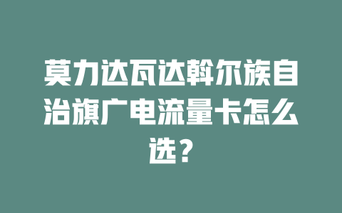 莫力达瓦达斡尔族自治旗广电流量卡怎么选？