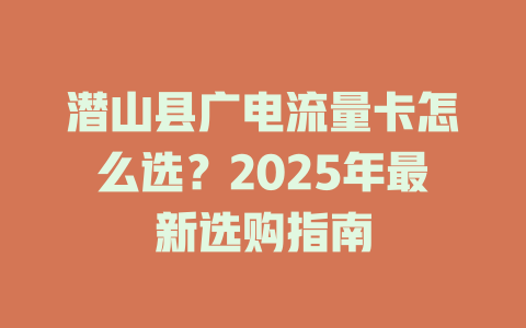 潜山县广电流量卡怎么选？2025年最新选购指南