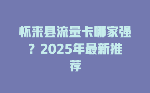 怀来县流量卡哪家强？2025年最新推荐