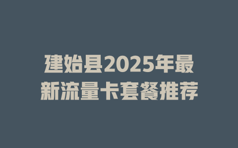 建始县2025年最新流量卡套餐推荐
