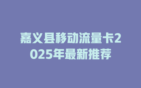 嘉义县移动流量卡2025年最新推荐
