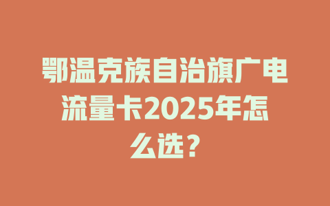 鄂温克族自治旗广电流量卡2025年怎么选？