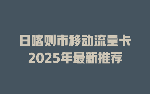 日喀则市移动流量卡2025年最新推荐