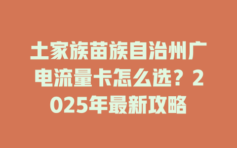 土家族苗族自治州广电流量卡怎么选？2025年最新攻略