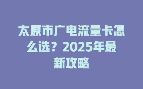 太原市广电流量卡怎么选？2025年最新攻略