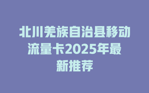 北川羌族自治县移动流量卡2025年最新推荐