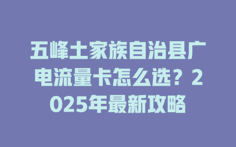 五峰土家族自治县广电流量卡怎么选？2025年最新攻略