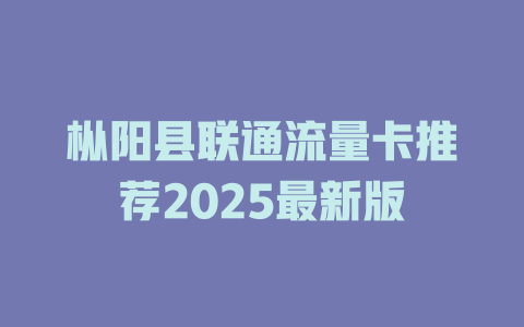 枞阳县联通流量卡推荐2025最新版