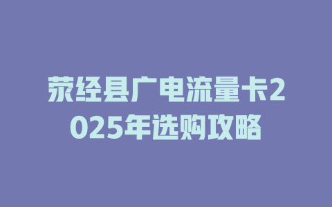 荥经县广电流量卡2025年选购攻略