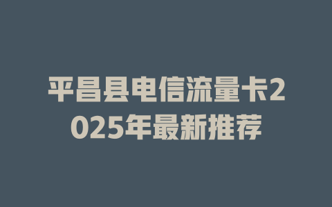 平昌县电信流量卡2025年最新推荐