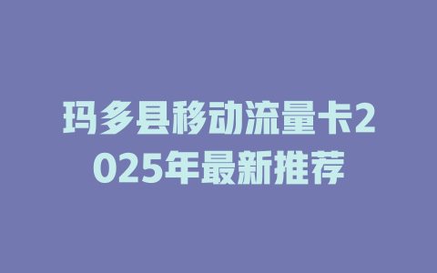 玛多县移动流量卡2025年最新推荐