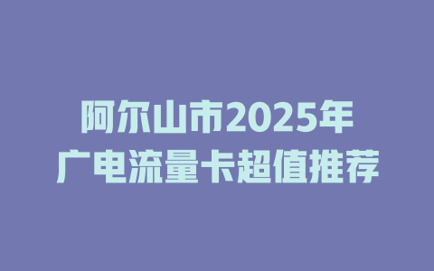 阿尔山市2025年广电流量卡超值推荐