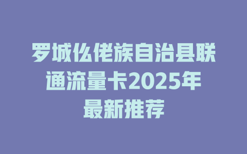 罗城仫佬族自治县联通流量卡2025年最新推荐