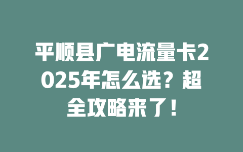 平顺县广电流量卡2025年怎么选？超全攻略来了！