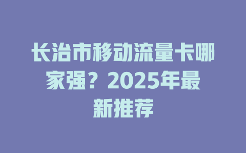长治市移动流量卡哪家强？2025年最新推荐