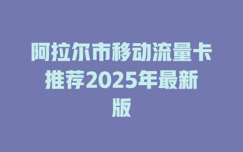 阿拉尔市移动流量卡推荐2025年最新版