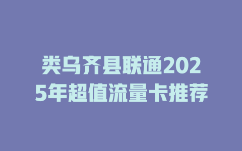类乌齐县联通2025年超值流量卡推荐
