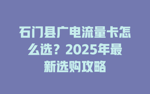 石门县广电流量卡怎么选？2025年最新选购攻略