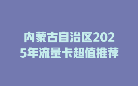 内蒙古自治区2025年流量卡超值推荐