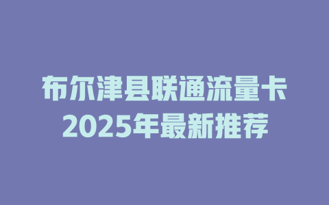 布尔津县联通流量卡2025年最新推荐