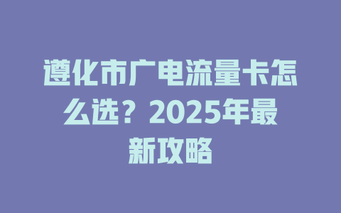 遵化市广电流量卡怎么选？2025年最新攻略