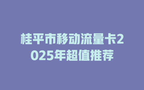 桂平市移动流量卡2025年超值推荐